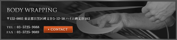 BODY WRAPPING 〒152-0003 東京都目黒区碑文谷5-12-18 ハイム碑文谷102 TEL：03-5725-9088 FAX：03-5725-9089 CONTACT